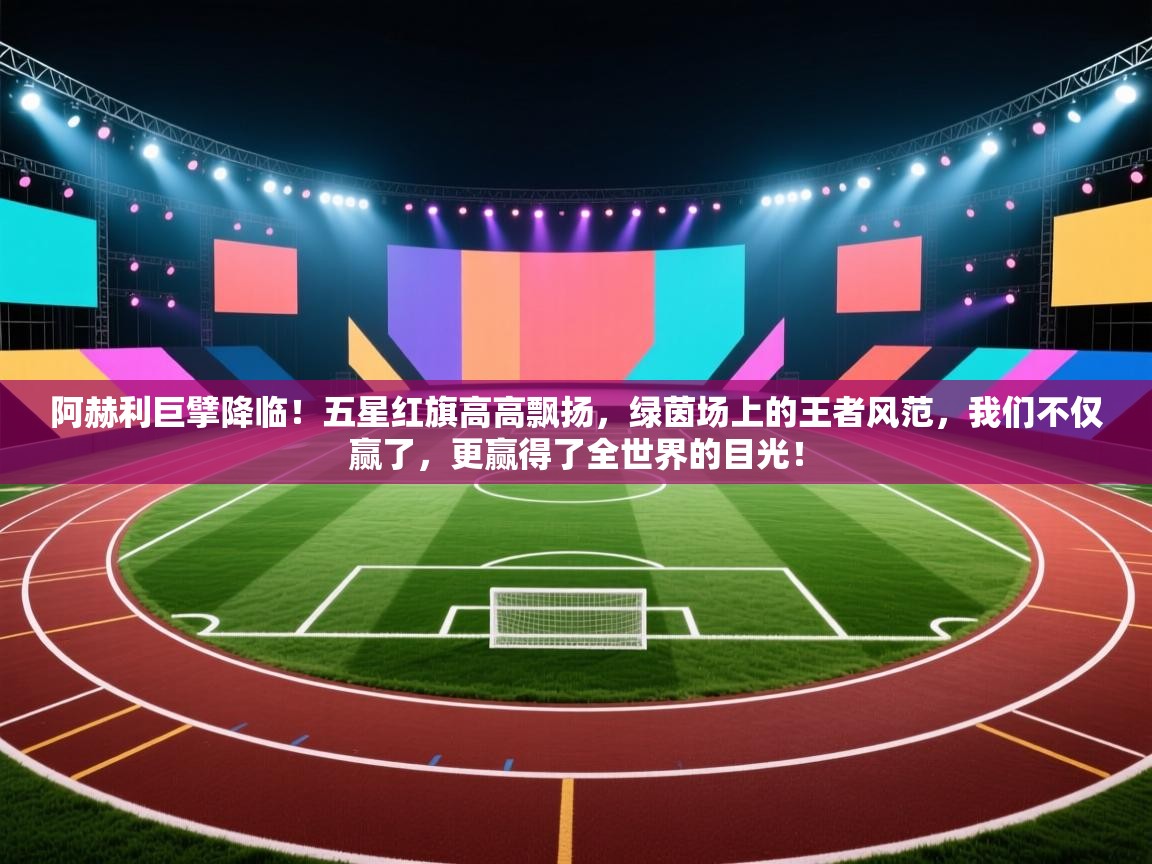 阿赫利巨擘降临！五星红旗高高飘扬，绿茵场上的王者风范，我们不仅赢了，更赢得了全世界的目光！  第2张