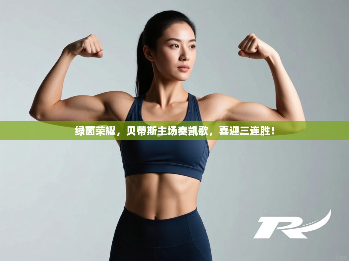 绿茵荣耀，贝蒂斯主场奏凯歌，喜迎三连胜！  第1张