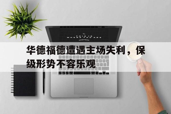 开云体育官网上-包含华德福德遭遇主场失利，保级形势不容乐观的词条